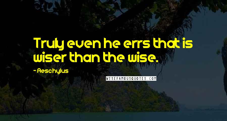 Aeschylus Quotes: Truly even he errs that is wiser than the wise.