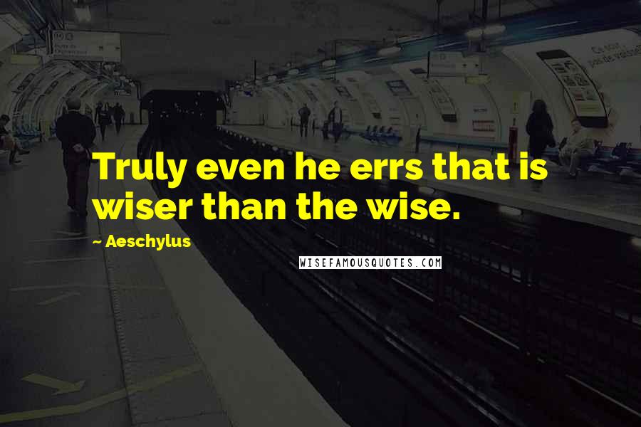 Aeschylus Quotes: Truly even he errs that is wiser than the wise.