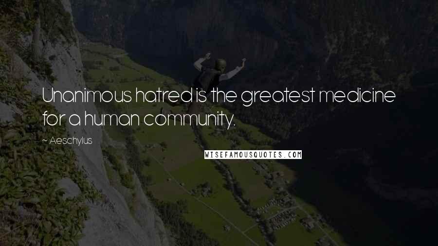Aeschylus Quotes: Unanimous hatred is the greatest medicine for a human community.