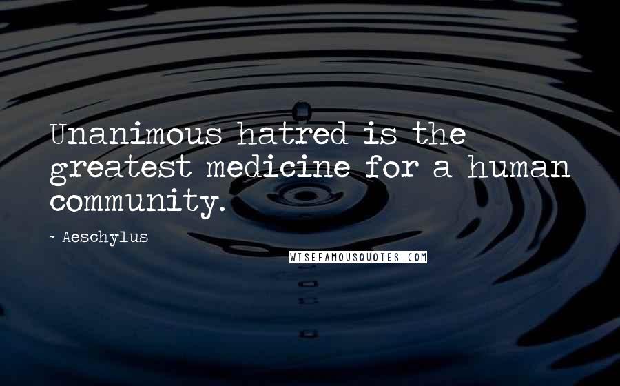 Aeschylus Quotes: Unanimous hatred is the greatest medicine for a human community.