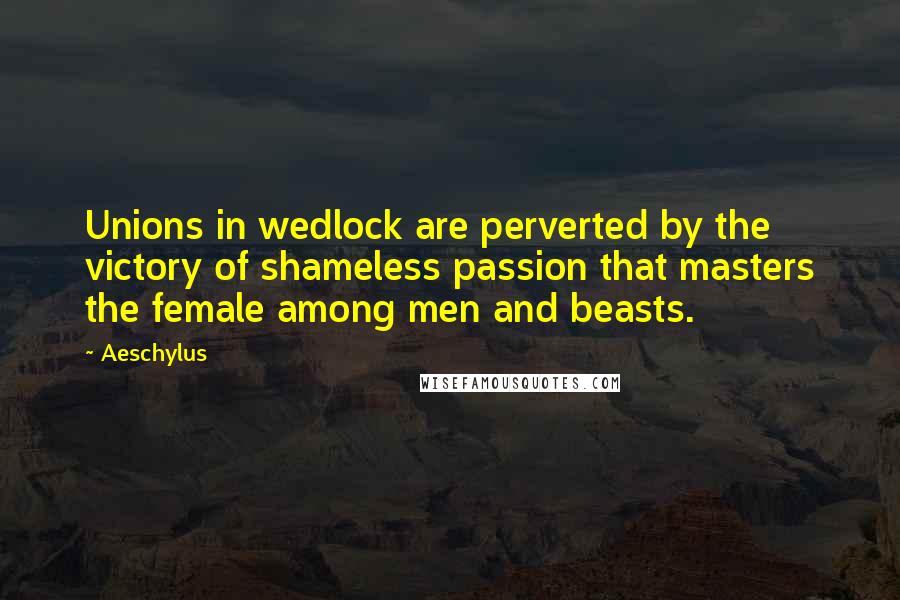 Aeschylus Quotes: Unions in wedlock are perverted by the victory of shameless passion that masters the female among men and beasts.