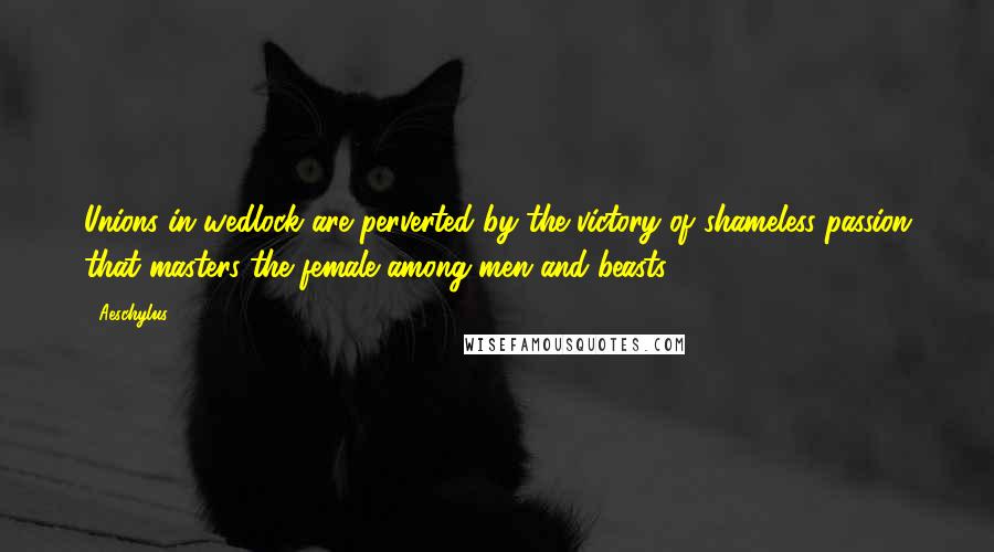 Aeschylus Quotes: Unions in wedlock are perverted by the victory of shameless passion that masters the female among men and beasts.