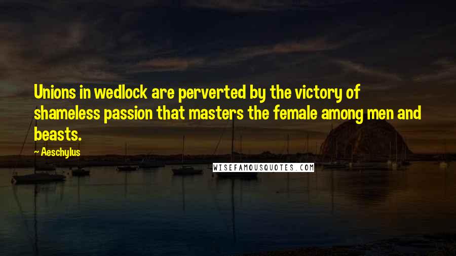 Aeschylus Quotes: Unions in wedlock are perverted by the victory of shameless passion that masters the female among men and beasts.