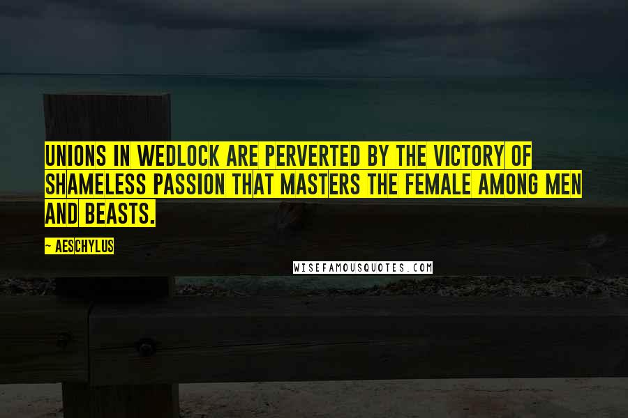 Aeschylus Quotes: Unions in wedlock are perverted by the victory of shameless passion that masters the female among men and beasts.