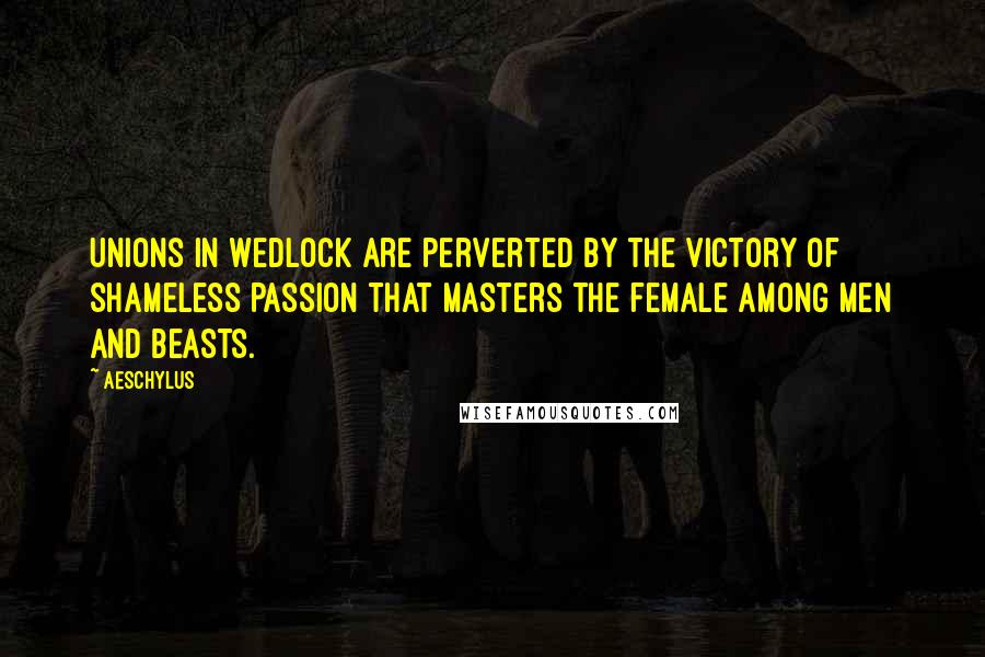 Aeschylus Quotes: Unions in wedlock are perverted by the victory of shameless passion that masters the female among men and beasts.