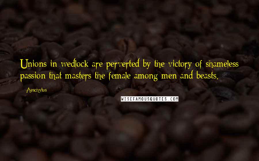 Aeschylus Quotes: Unions in wedlock are perverted by the victory of shameless passion that masters the female among men and beasts.