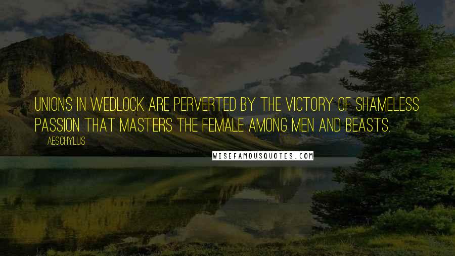 Aeschylus Quotes: Unions in wedlock are perverted by the victory of shameless passion that masters the female among men and beasts.