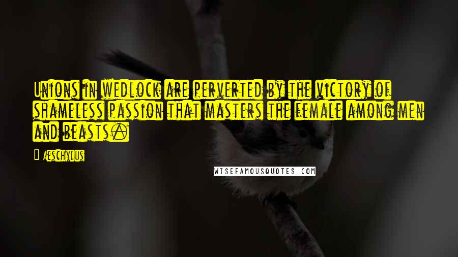 Aeschylus Quotes: Unions in wedlock are perverted by the victory of shameless passion that masters the female among men and beasts.