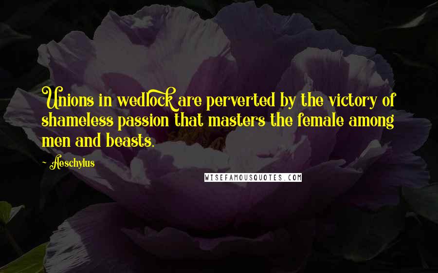 Aeschylus Quotes: Unions in wedlock are perverted by the victory of shameless passion that masters the female among men and beasts.