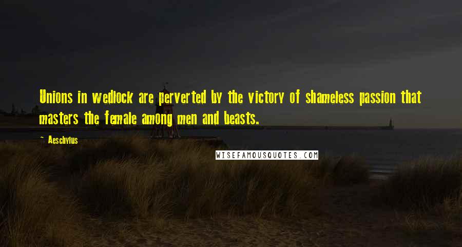 Aeschylus Quotes: Unions in wedlock are perverted by the victory of shameless passion that masters the female among men and beasts.