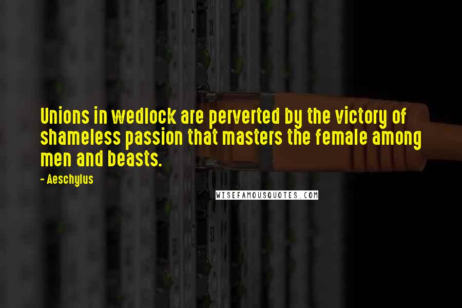 Aeschylus Quotes: Unions in wedlock are perverted by the victory of shameless passion that masters the female among men and beasts.