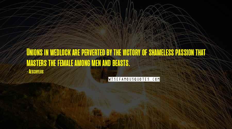 Aeschylus Quotes: Unions in wedlock are perverted by the victory of shameless passion that masters the female among men and beasts.