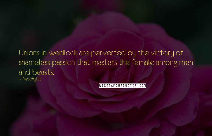 Aeschylus Quotes: Unions in wedlock are perverted by the victory of shameless passion that masters the female among men and beasts.