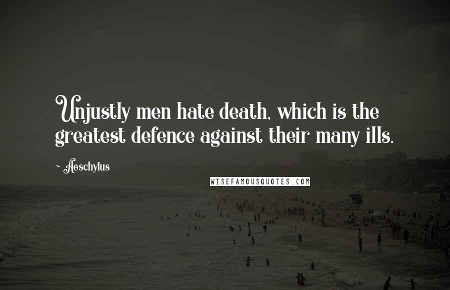 Aeschylus Quotes: Unjustly men hate death, which is the greatest defence against their many ills.