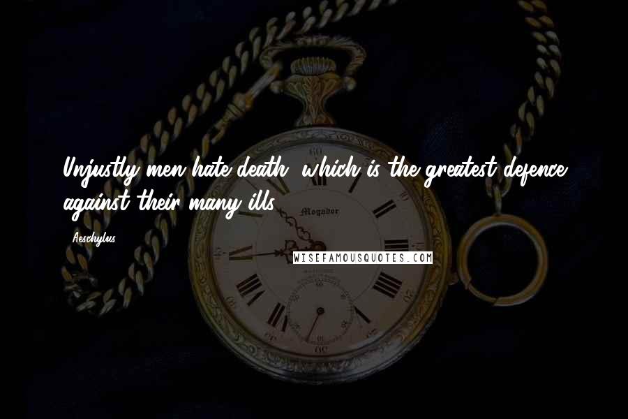 Aeschylus Quotes: Unjustly men hate death, which is the greatest defence against their many ills.