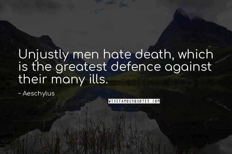 Aeschylus Quotes: Unjustly men hate death, which is the greatest defence against their many ills.