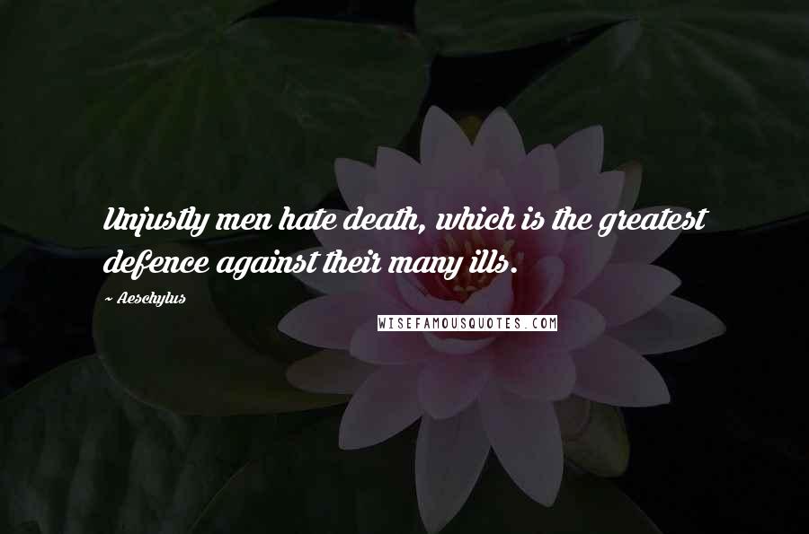 Aeschylus Quotes: Unjustly men hate death, which is the greatest defence against their many ills.