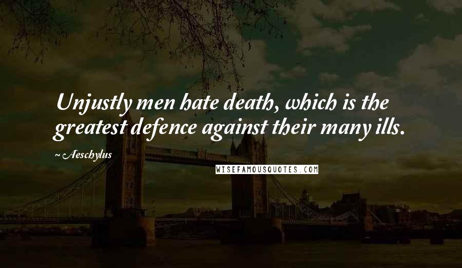 Aeschylus Quotes: Unjustly men hate death, which is the greatest defence against their many ills.