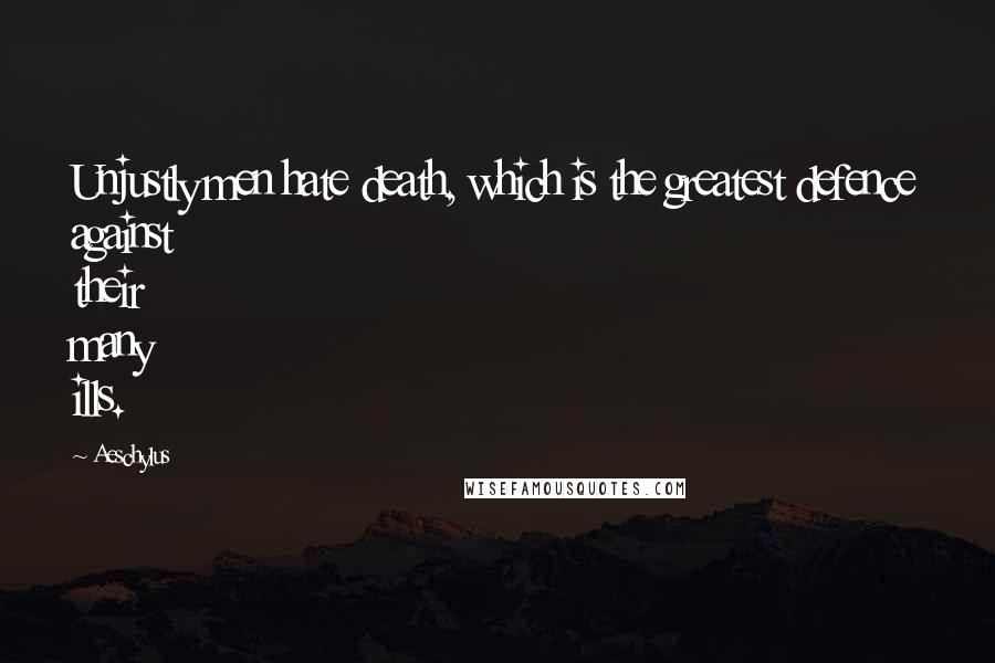 Aeschylus Quotes: Unjustly men hate death, which is the greatest defence against their many ills.