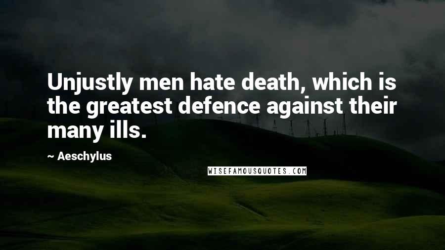 Aeschylus Quotes: Unjustly men hate death, which is the greatest defence against their many ills.