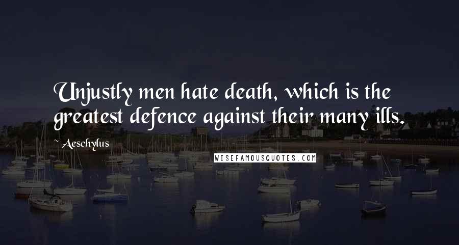 Aeschylus Quotes: Unjustly men hate death, which is the greatest defence against their many ills.
