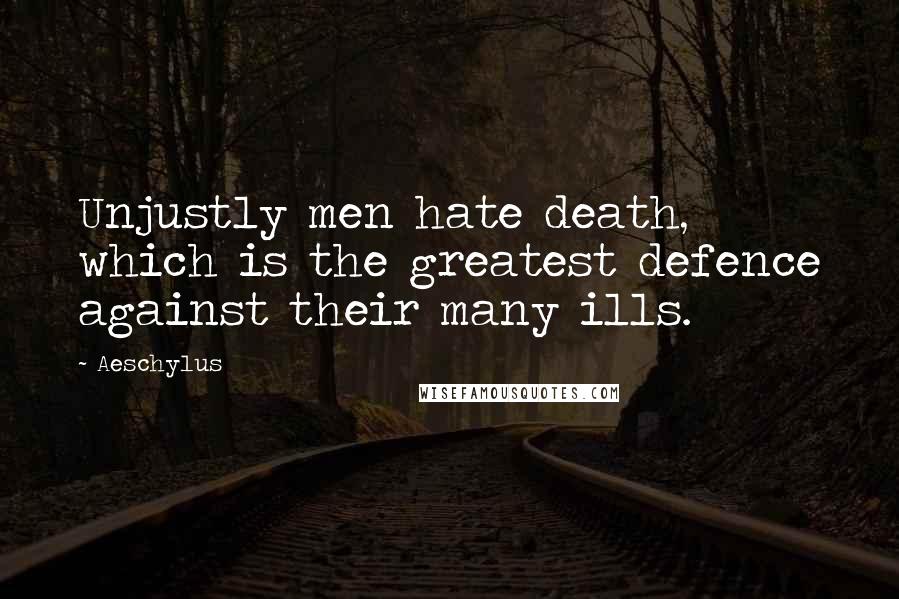 Aeschylus Quotes: Unjustly men hate death, which is the greatest defence against their many ills.