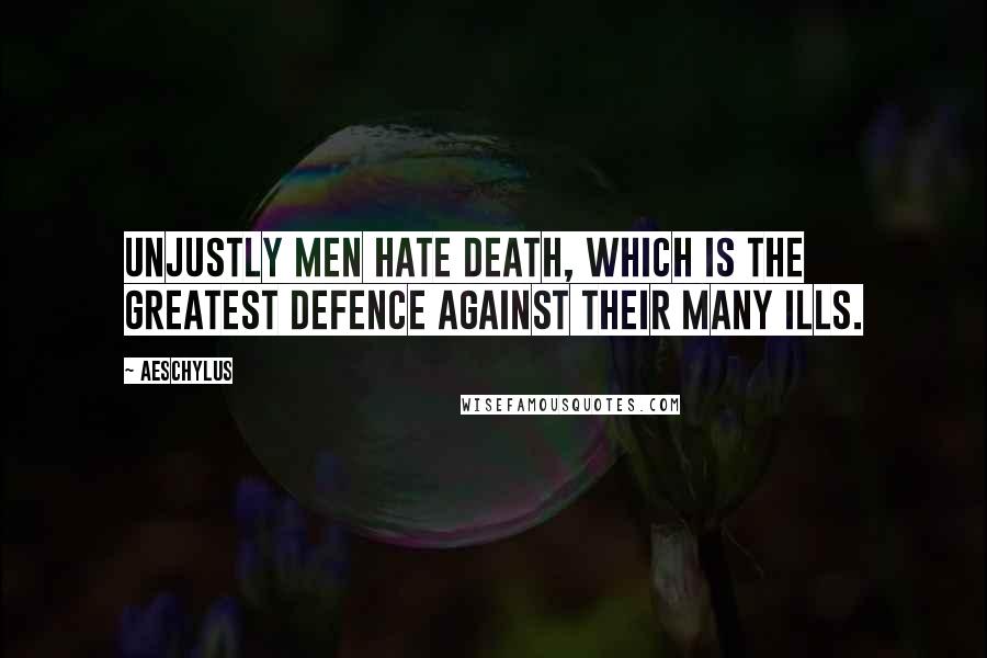 Aeschylus Quotes: Unjustly men hate death, which is the greatest defence against their many ills.