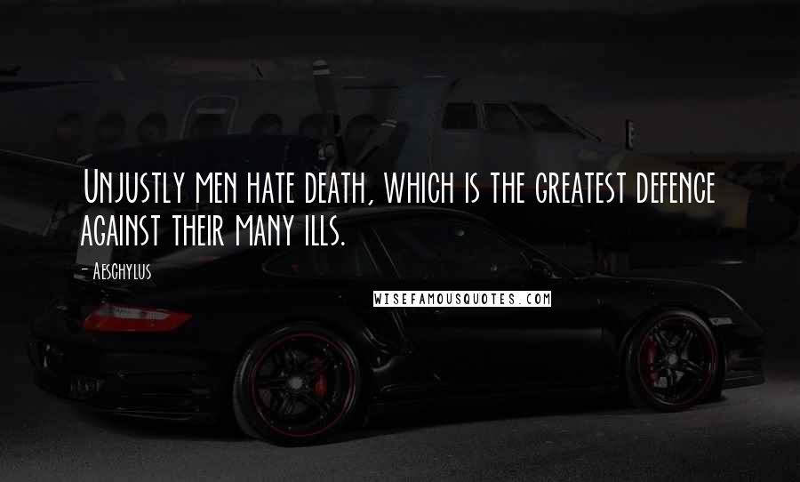 Aeschylus Quotes: Unjustly men hate death, which is the greatest defence against their many ills.