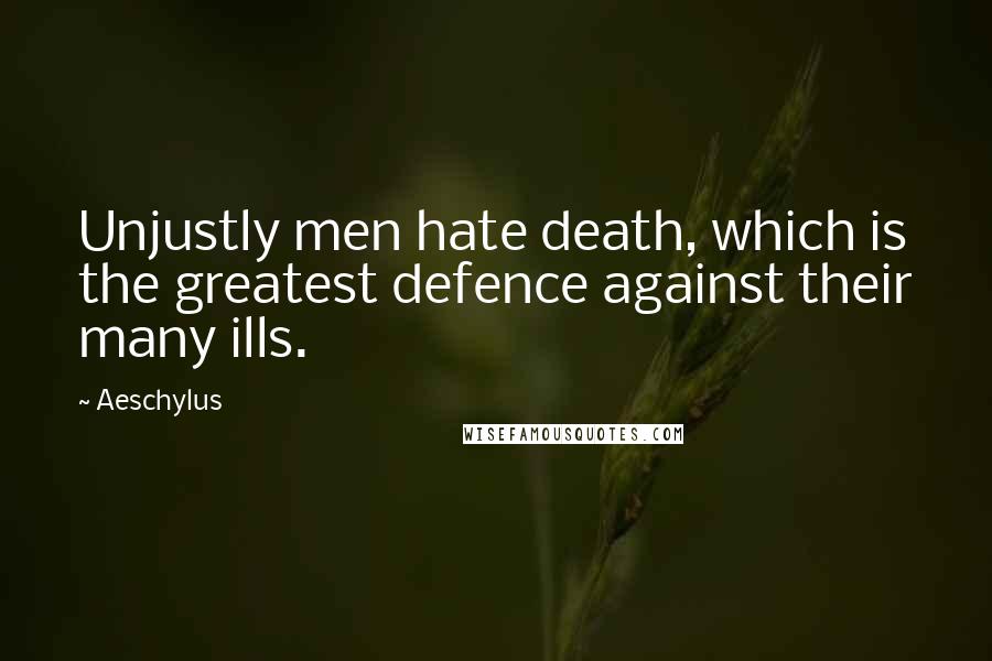 Aeschylus Quotes: Unjustly men hate death, which is the greatest defence against their many ills.