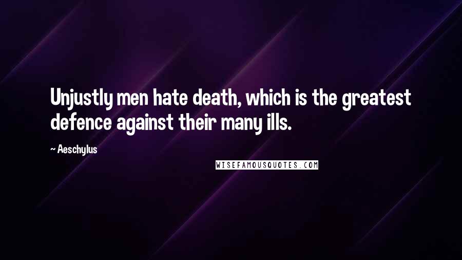 Aeschylus Quotes: Unjustly men hate death, which is the greatest defence against their many ills.