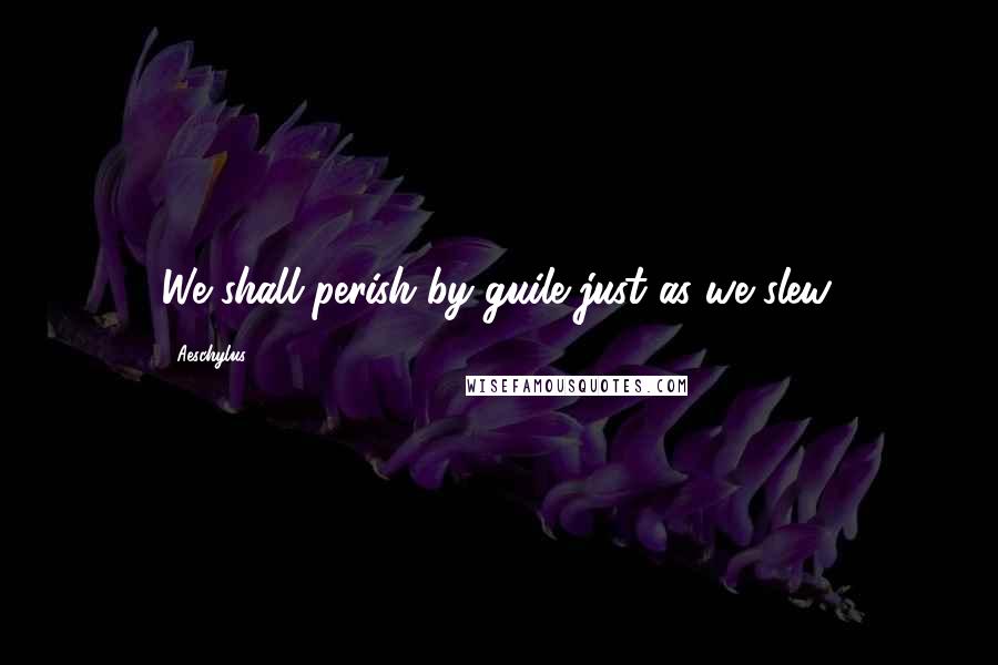 Aeschylus Quotes: We shall perish by guile just as we slew.