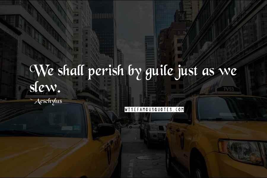 Aeschylus Quotes: We shall perish by guile just as we slew.