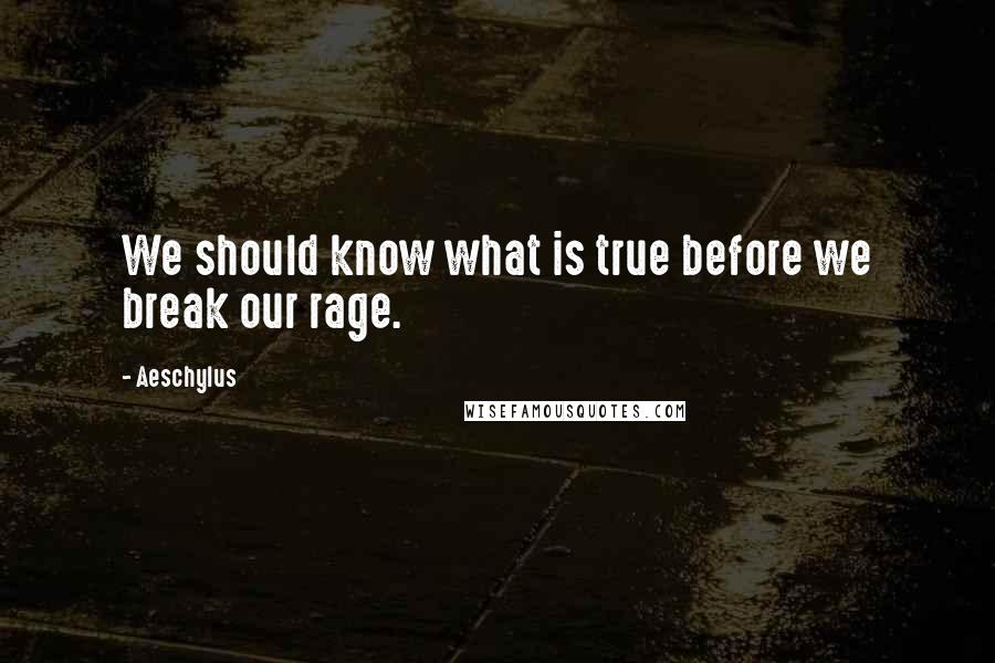 Aeschylus Quotes: We should know what is true before we break our rage.