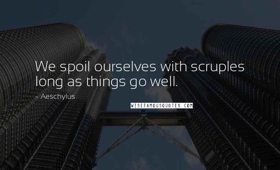 Aeschylus Quotes: We spoil ourselves with scruples long as things go well.