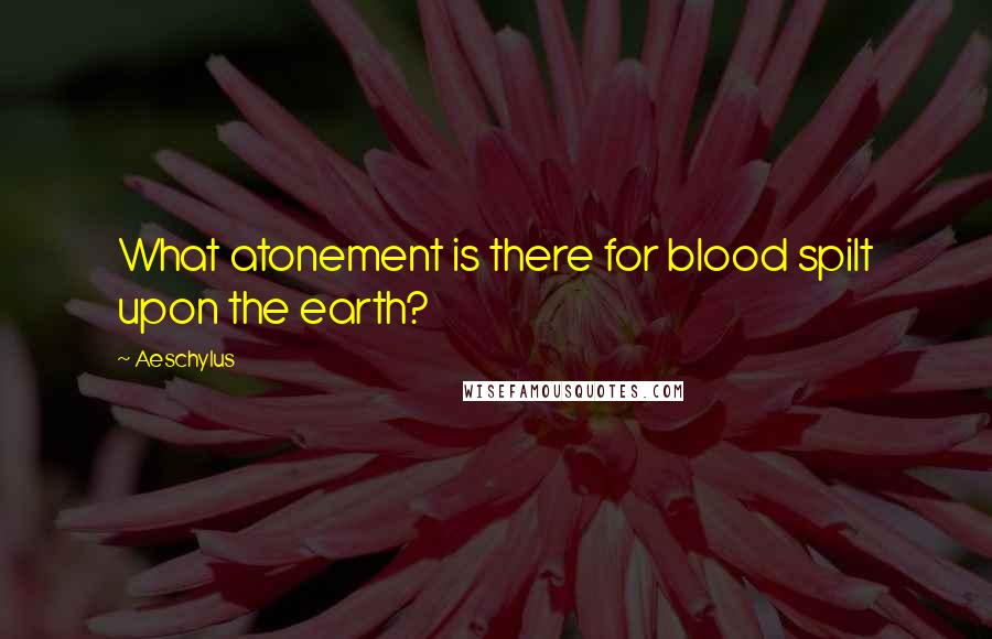 Aeschylus Quotes: What atonement is there for blood spilt upon the earth?