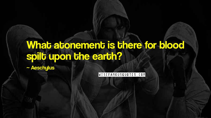 Aeschylus Quotes: What atonement is there for blood spilt upon the earth?