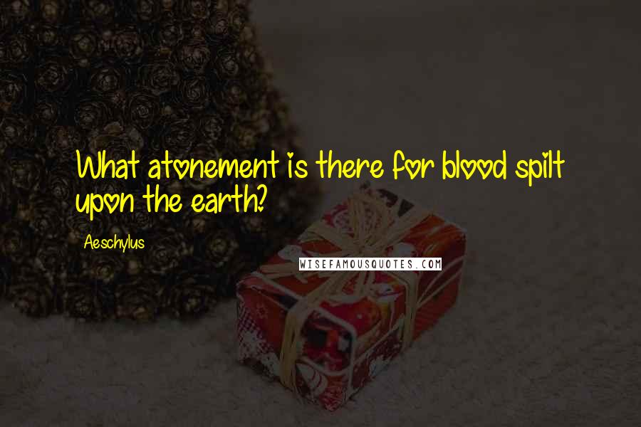 Aeschylus Quotes: What atonement is there for blood spilt upon the earth?