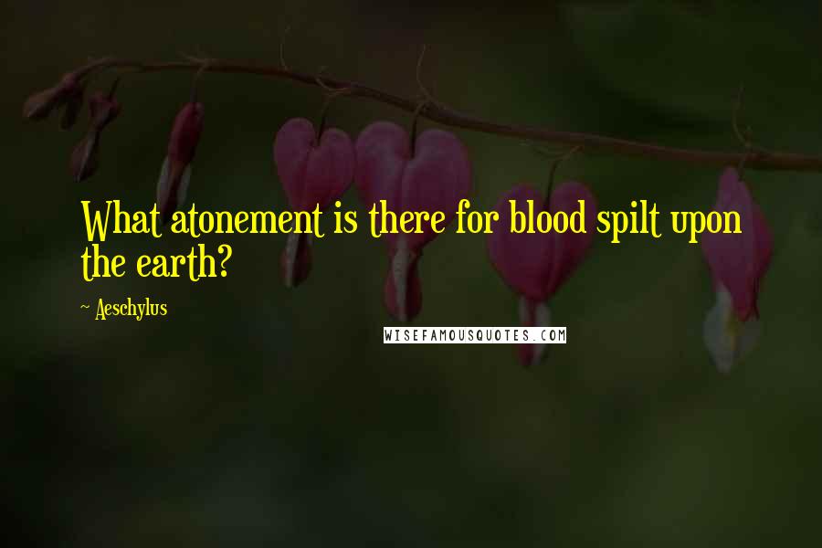 Aeschylus Quotes: What atonement is there for blood spilt upon the earth?