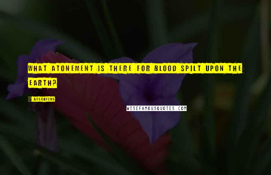 Aeschylus Quotes: What atonement is there for blood spilt upon the earth?