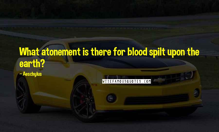 Aeschylus Quotes: What atonement is there for blood spilt upon the earth?