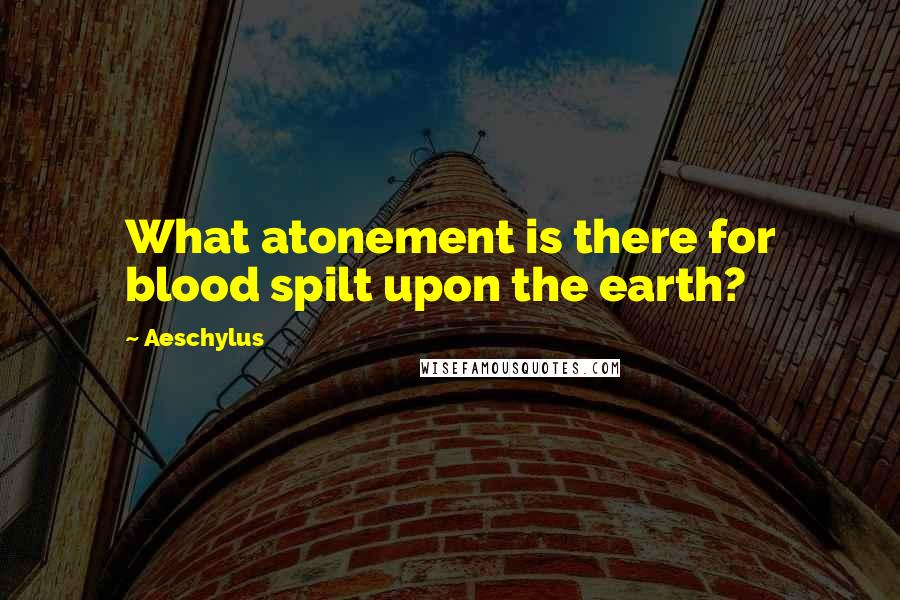 Aeschylus Quotes: What atonement is there for blood spilt upon the earth?