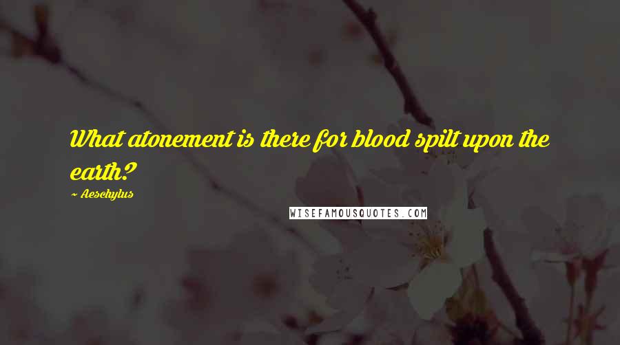 Aeschylus Quotes: What atonement is there for blood spilt upon the earth?