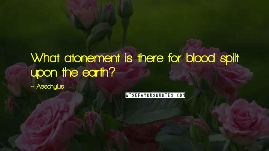 Aeschylus Quotes: What atonement is there for blood spilt upon the earth?