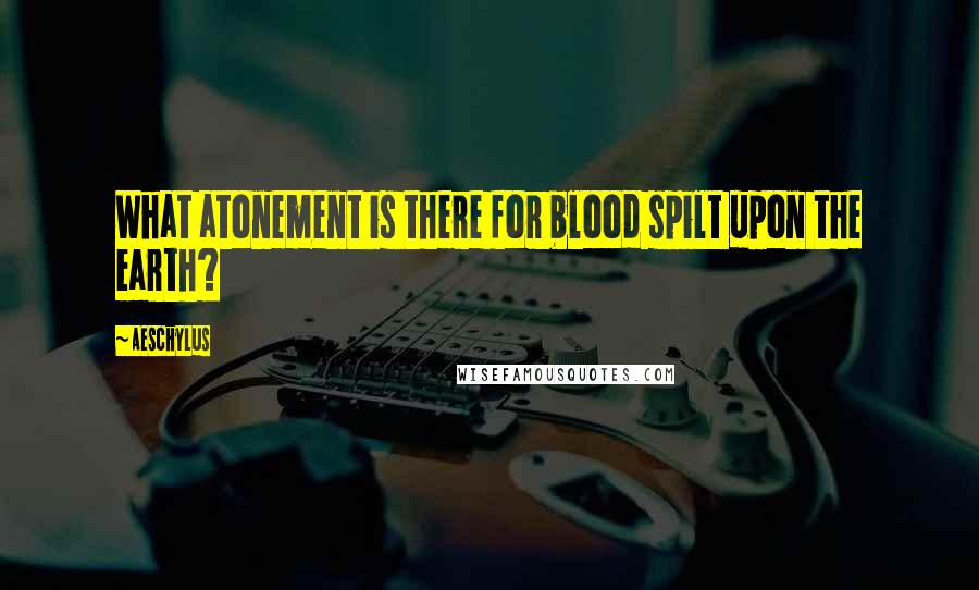 Aeschylus Quotes: What atonement is there for blood spilt upon the earth?