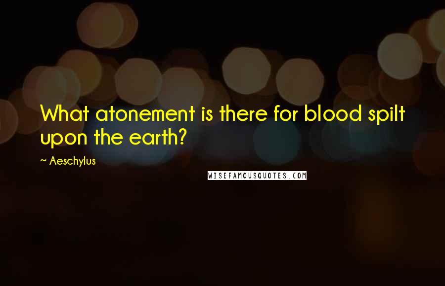 Aeschylus Quotes: What atonement is there for blood spilt upon the earth?