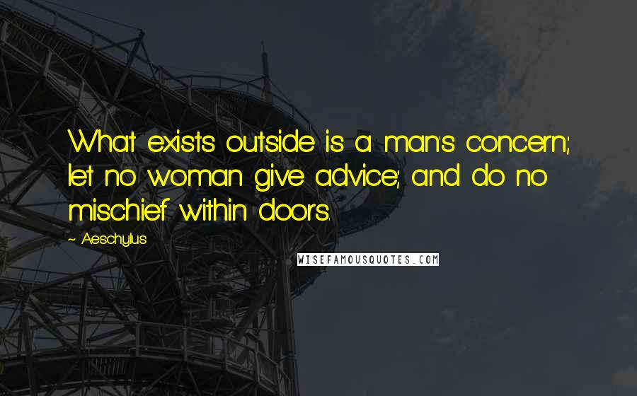 Aeschylus Quotes: What exists outside is a man's concern; let no woman give advice; and do no mischief within doors.