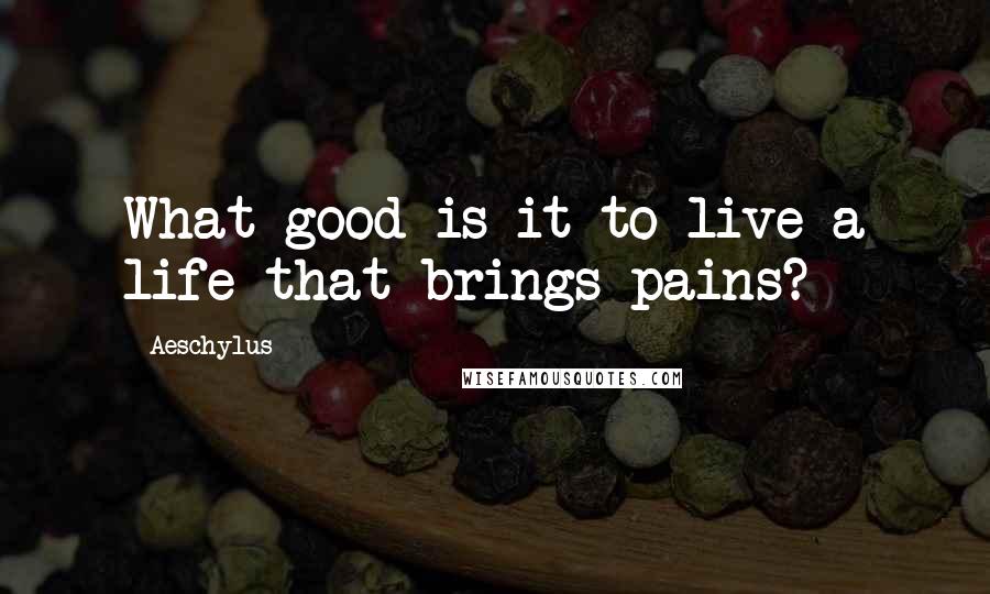 Aeschylus Quotes: What good is it to live a life that brings pains?