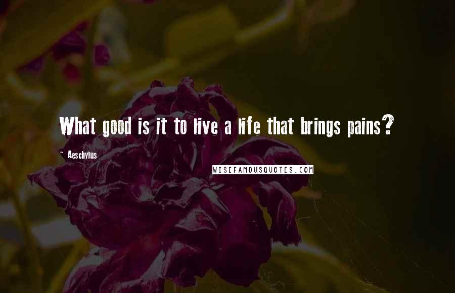 Aeschylus Quotes: What good is it to live a life that brings pains?