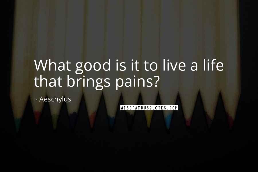 Aeschylus Quotes: What good is it to live a life that brings pains?