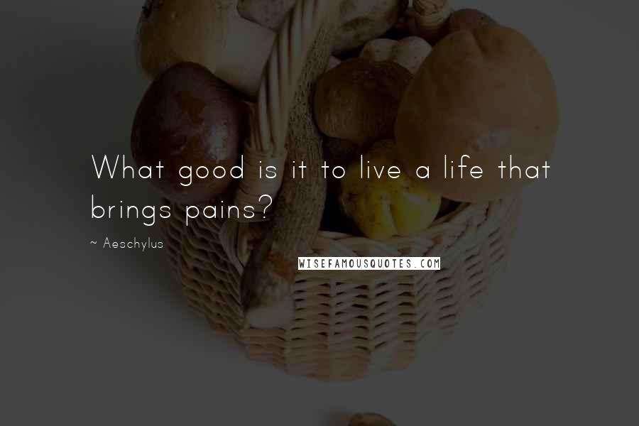 Aeschylus Quotes: What good is it to live a life that brings pains?